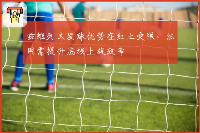 兹维列夫发球优势在红土受限，法网需提升底线上旋效率