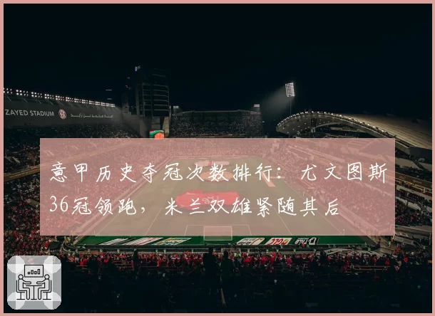 意甲历史夺冠次数排行：尤文图斯36冠领跑，米兰双雄紧随其后