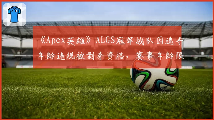 《Apex英雄》ALGS冠军战队因选手年龄违规被剥夺资格，赛事年龄限制再成焦点