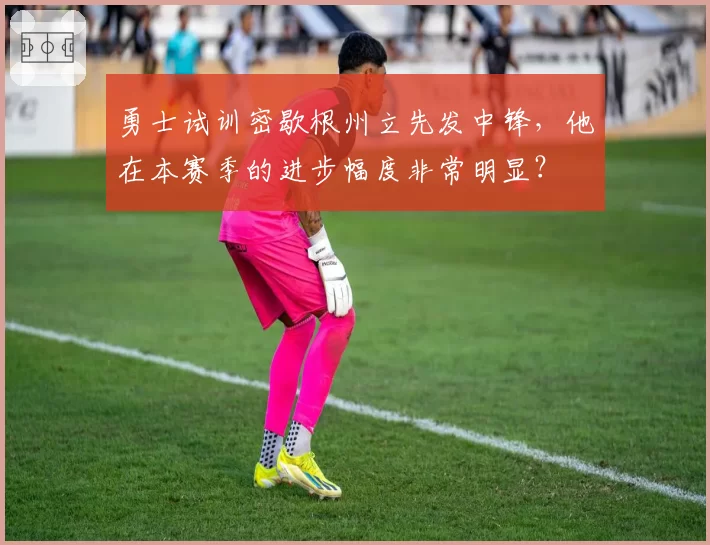 勇士试训密歇根州立先发中锋,他在本赛季的进步幅度非常明显?