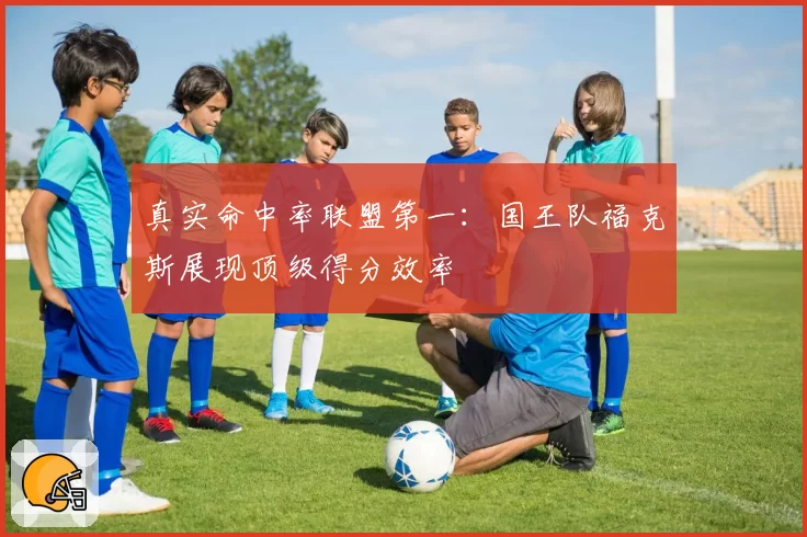 真实命中率联盟第一：国王队福克斯展现顶级得分效率