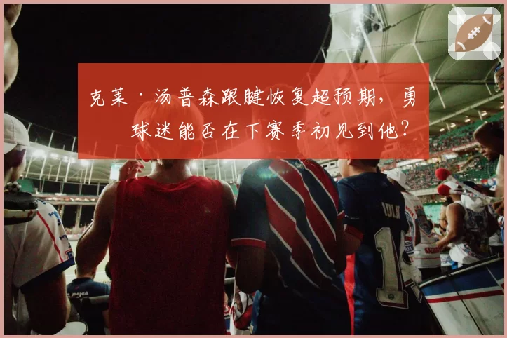 克莱·汤普森跟腱恢复超预期，勇士球迷能否在下赛季初见到他？