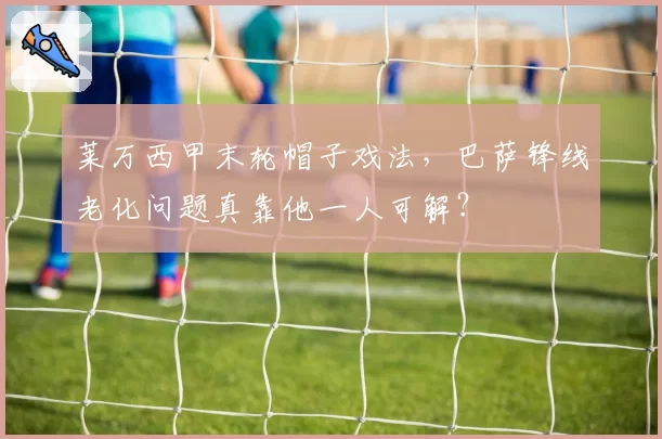 莱万西甲末轮帽子戏法，巴萨锋线老化问题真靠他一人可解？