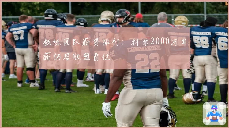 教练团队薪资排行：科尔2000万年薪仍居联盟首位