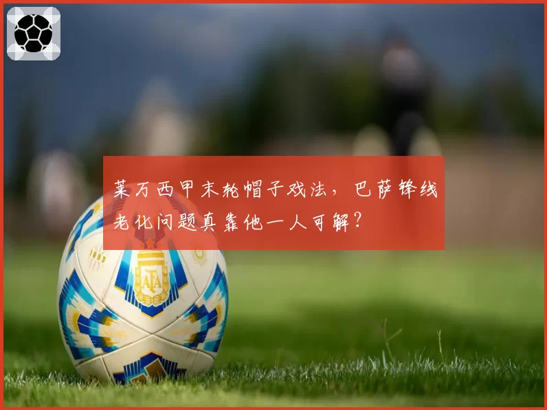 莱万西甲末轮帽子戏法，巴萨锋线老化问题真靠他一人可解？