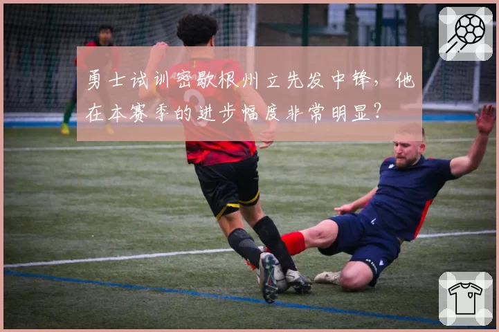 勇士试训密歇根州立先发中锋，他在本赛季的进步幅度非常明显？
