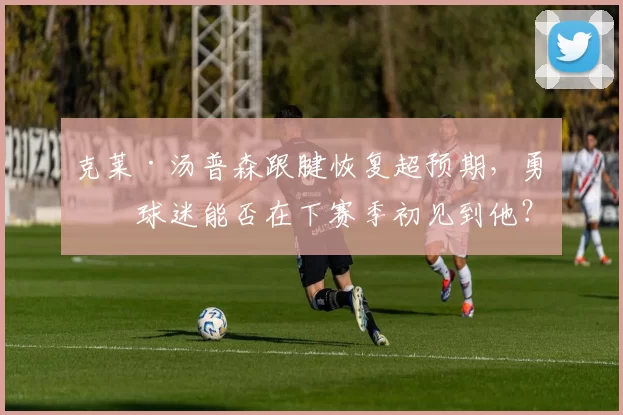 克莱·汤普森跟腱恢复超预期,勇士球迷能否在下赛季初见到他?