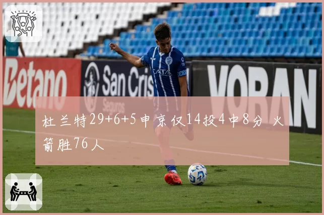 杜兰特29+6+5申京仅14投4中8分 火箭胜76人