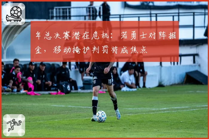 年总决赛潜在危机:若勇士对阵掘金,移动掩护判罚将成焦点