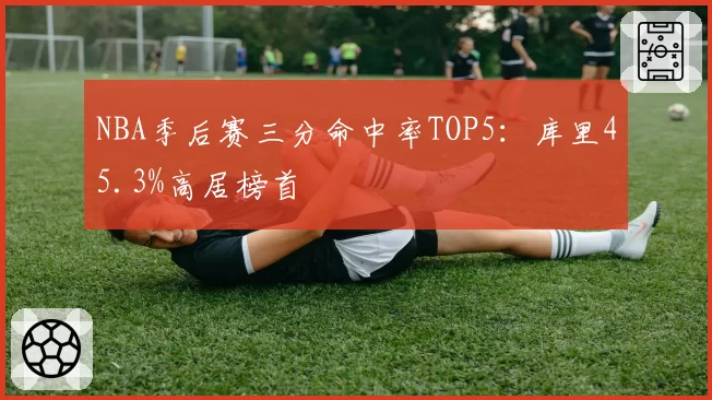 NBA季后赛三分命中率TOP5：库里45.3%高居榜首