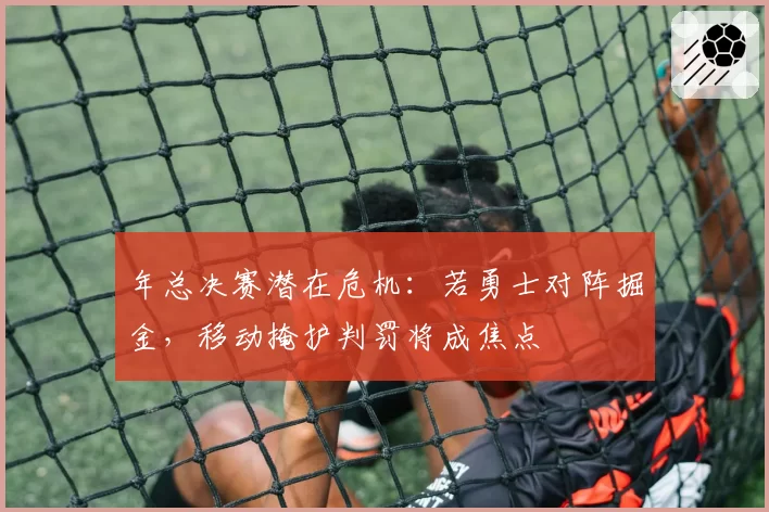 年总决赛潜在危机:若勇士对阵掘金,移动掩护判罚将成焦点