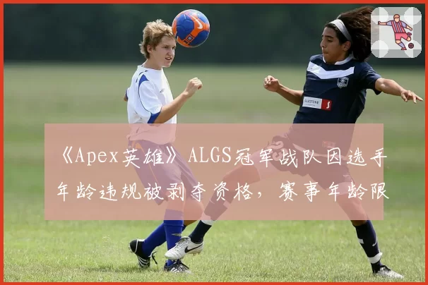 《Apex英雄》ALGS冠军战队因选手年龄违规被剥夺资格，赛事年龄限制再成焦点