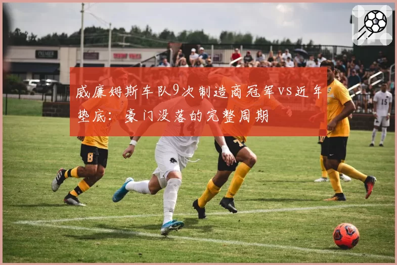 威廉姆斯车队9次制造商冠军vs近年垫底：豪门没落的完整周期