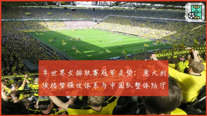 年世界女排联赛冠军走势：意大利埃格努强攻体系与中国队整体防守的博弈分析
