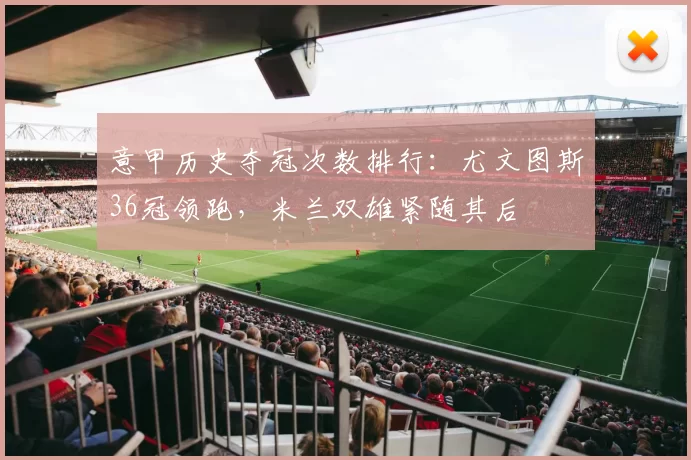 意甲历史夺冠次数排行：尤文图斯36冠领跑，米兰双雄紧随其后