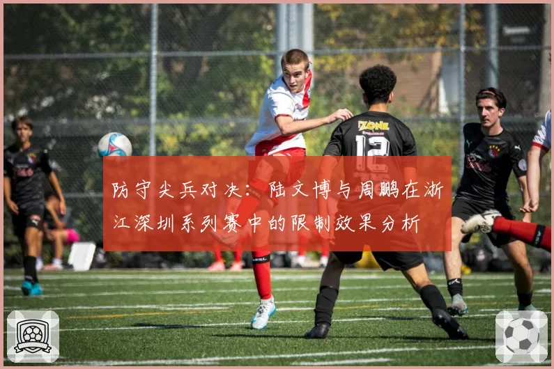 防守尖兵对决：陆文博与周鹏在浙江深圳系列赛中的限制效果分析