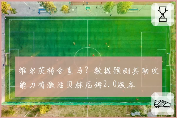 维尔茨转会皇马？数据预测其助攻能力将激活贝林厄姆2.0版本