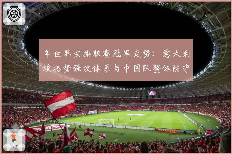 年世界女排联赛冠军走势：意大利埃格努强攻体系与中国队整体防守的博弈分析