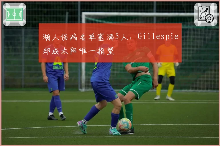 湖人伤病名单塞满5人，Gillespie却成太阳唯一指望