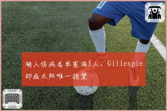 湖人伤病名单塞满5人，Gillespie却成太阳唯一指望