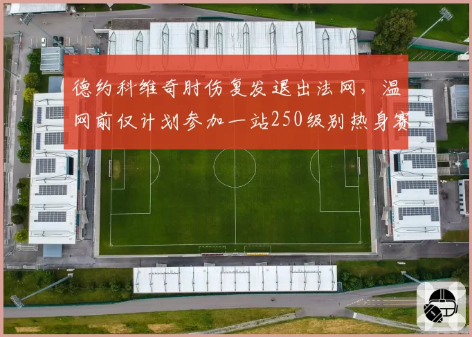 德约科维奇肘伤复发退出法网，温网前仅计划参加一站250级别热身赛