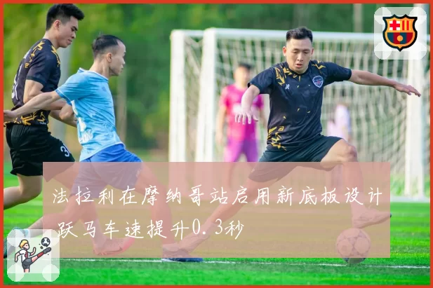法拉利在摩纳哥站启用新底板设计 跃马车速提升0.3秒